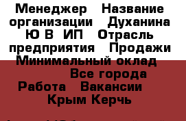 Менеджер › Название организации ­ Духанина Ю.В, ИП › Отрасль предприятия ­ Продажи › Минимальный оклад ­ 17 000 - Все города Работа » Вакансии   . Крым,Керчь